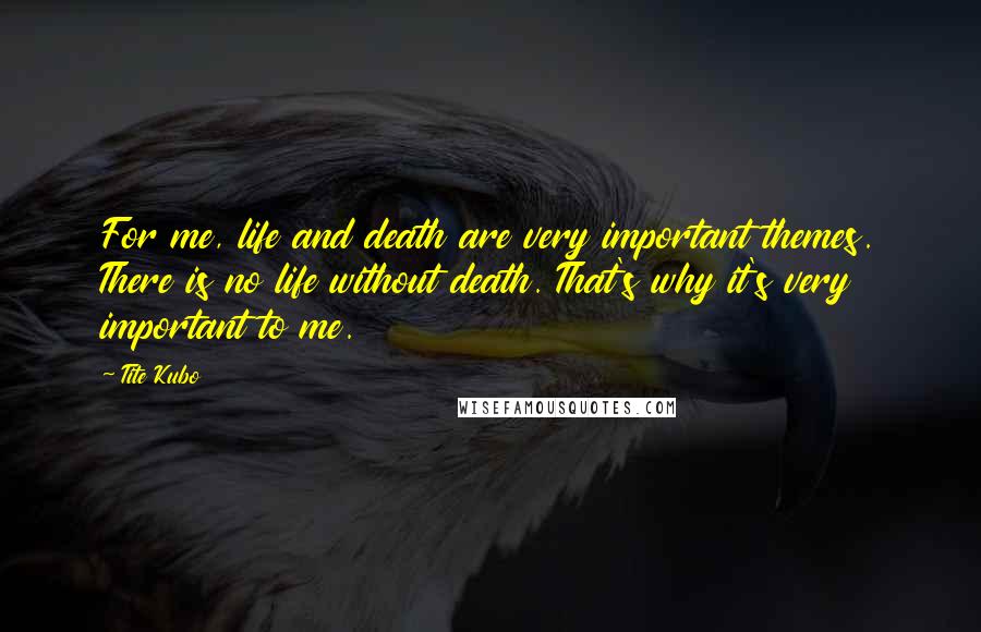 Tite Kubo Quotes: For me, life and death are very important themes. There is no life without death. That's why it's very important to me.