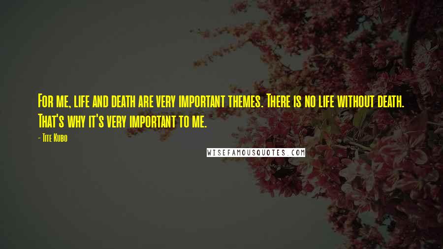 Tite Kubo Quotes: For me, life and death are very important themes. There is no life without death. That's why it's very important to me.