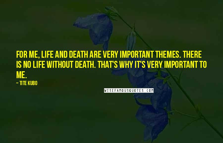 Tite Kubo Quotes: For me, life and death are very important themes. There is no life without death. That's why it's very important to me.