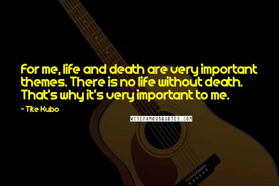 Tite Kubo Quotes: For me, life and death are very important themes. There is no life without death. That's why it's very important to me.