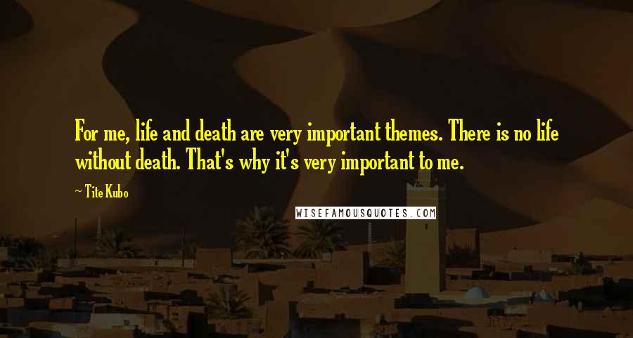 Tite Kubo Quotes: For me, life and death are very important themes. There is no life without death. That's why it's very important to me.