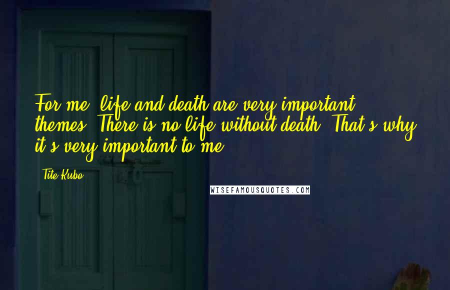 Tite Kubo Quotes: For me, life and death are very important themes. There is no life without death. That's why it's very important to me.