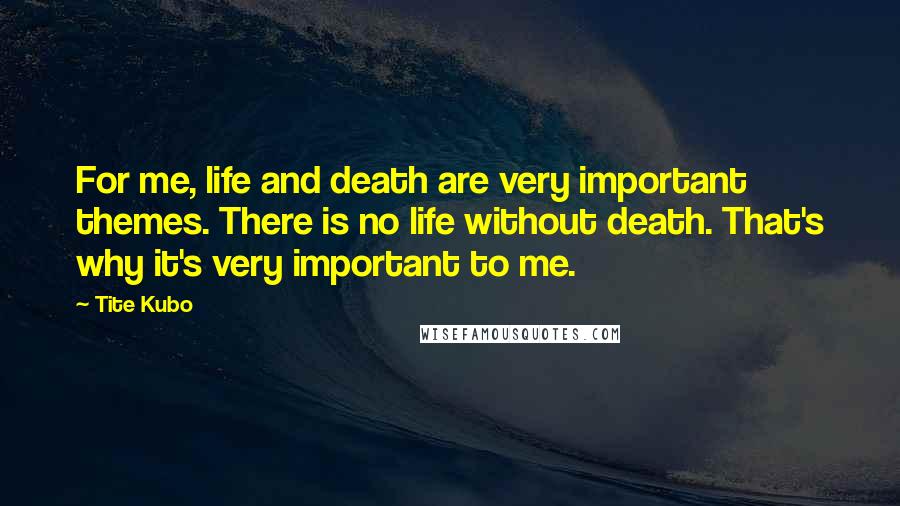 Tite Kubo Quotes: For me, life and death are very important themes. There is no life without death. That's why it's very important to me.