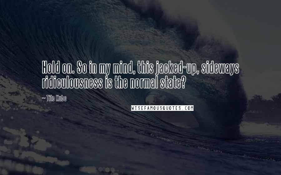 Tite Kubo Quotes: Hold on. So in my mind, this jacked-up, sideways ridiculousness is the normal state?