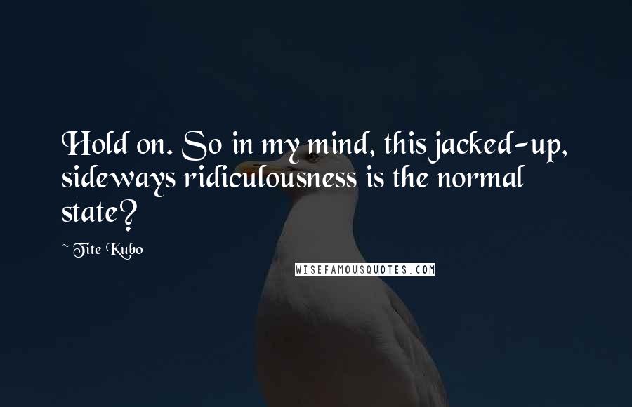 Tite Kubo Quotes: Hold on. So in my mind, this jacked-up, sideways ridiculousness is the normal state?