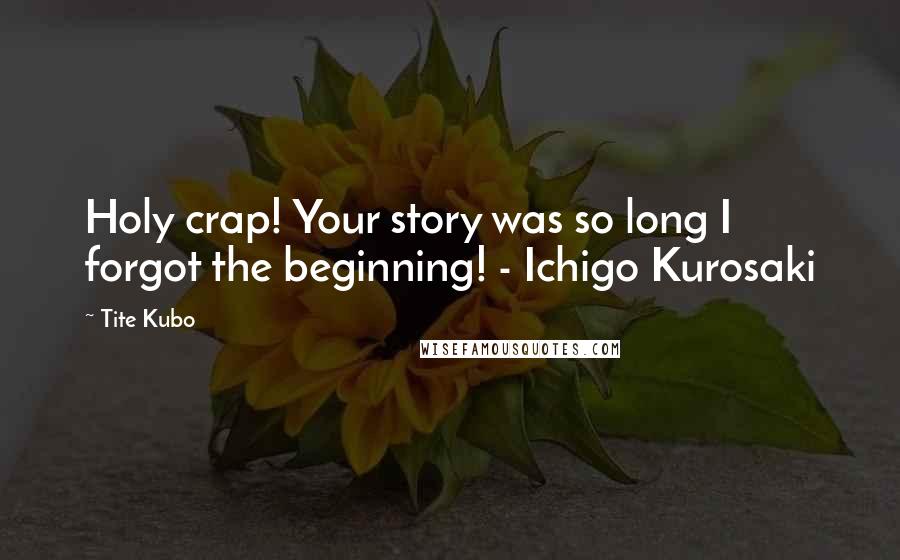 Tite Kubo Quotes: Holy crap! Your story was so long I forgot the beginning! - Ichigo Kurosaki