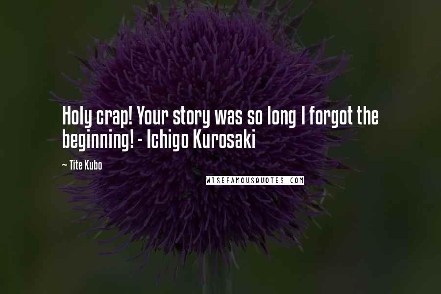 Tite Kubo Quotes: Holy crap! Your story was so long I forgot the beginning! - Ichigo Kurosaki