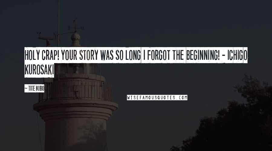 Tite Kubo Quotes: Holy crap! Your story was so long I forgot the beginning! - Ichigo Kurosaki