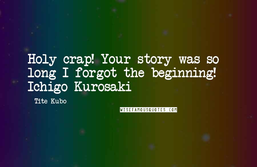 Tite Kubo Quotes: Holy crap! Your story was so long I forgot the beginning! - Ichigo Kurosaki