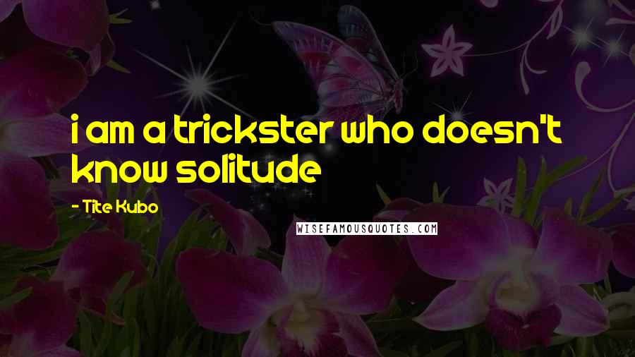 Tite Kubo Quotes: i am a trickster who doesn't know solitude