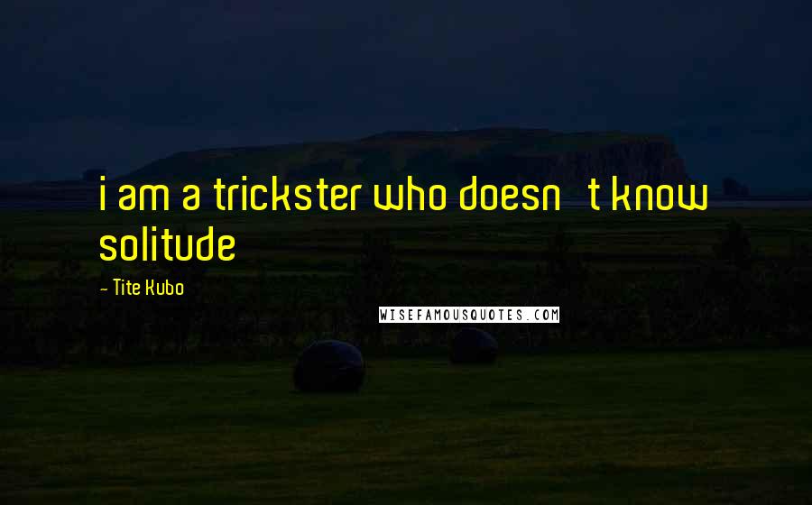 Tite Kubo Quotes: i am a trickster who doesn't know solitude