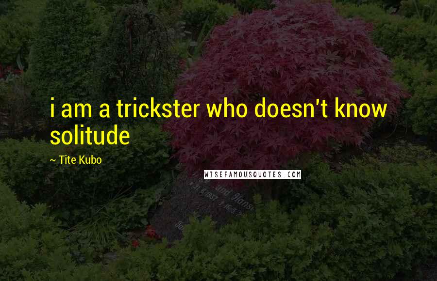 Tite Kubo Quotes: i am a trickster who doesn't know solitude