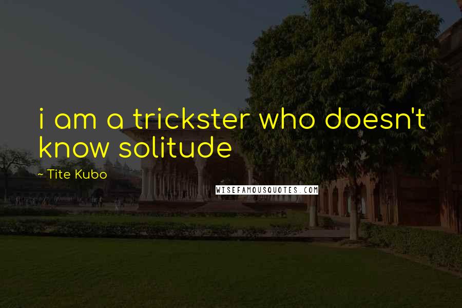 Tite Kubo Quotes: i am a trickster who doesn't know solitude