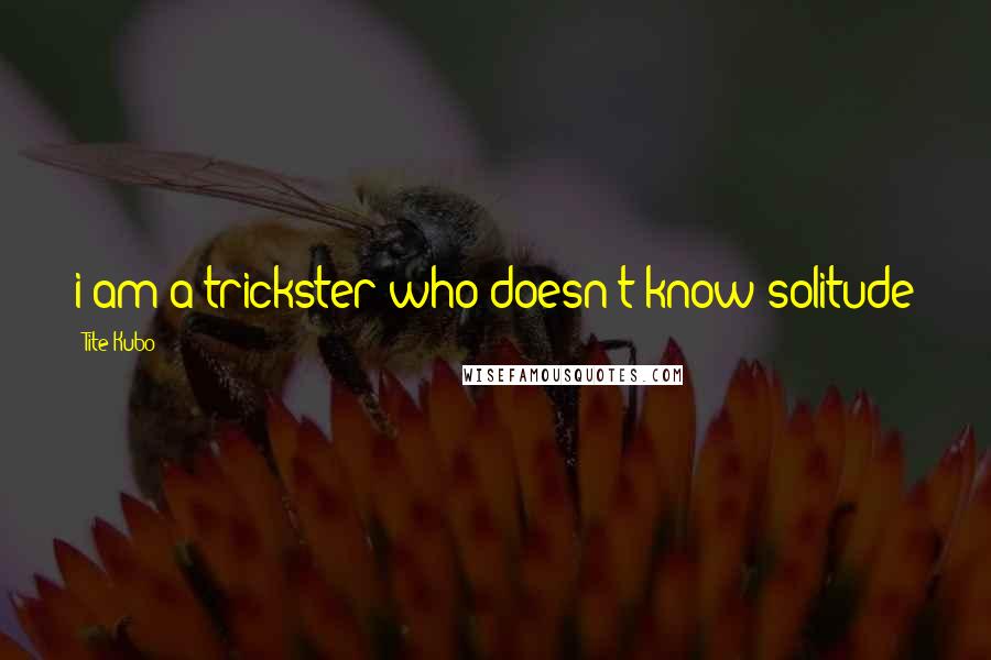 Tite Kubo Quotes: i am a trickster who doesn't know solitude