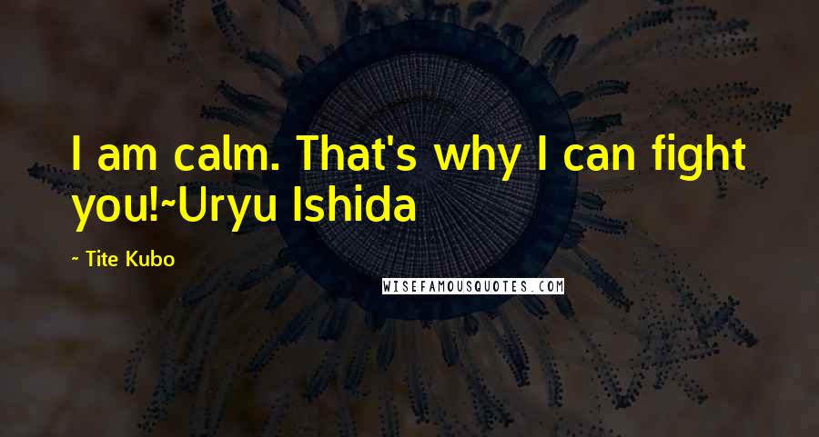 Tite Kubo Quotes: I am calm. That's why I can fight you!~Uryu Ishida