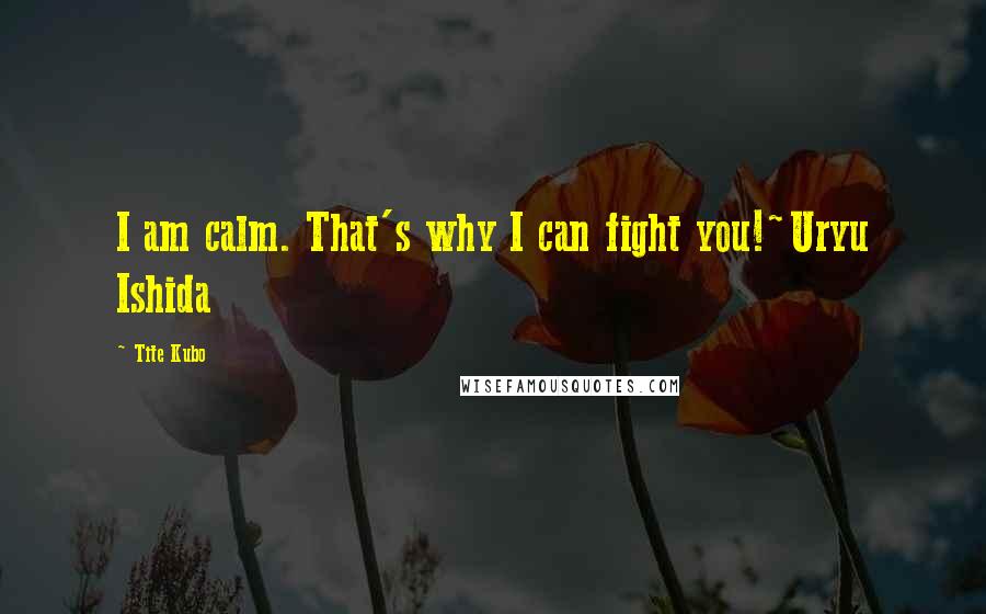 Tite Kubo Quotes: I am calm. That's why I can fight you!~Uryu Ishida