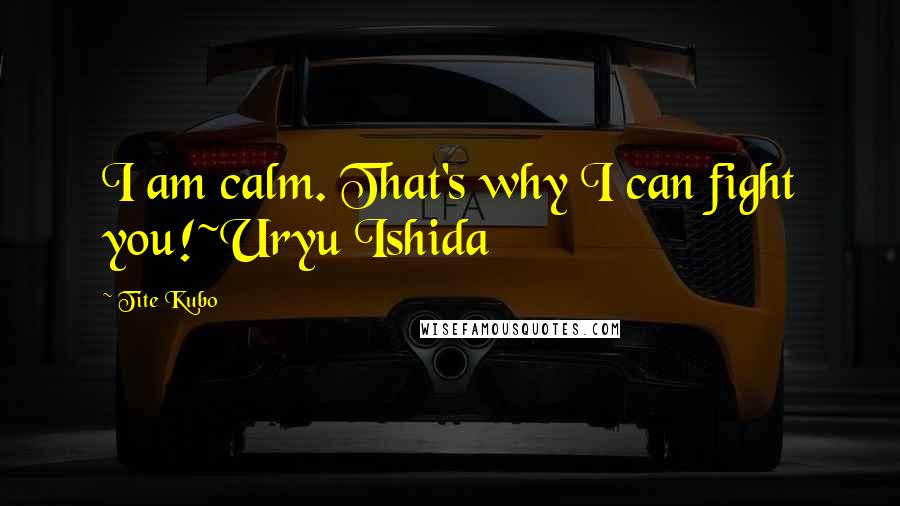 Tite Kubo Quotes: I am calm. That's why I can fight you!~Uryu Ishida