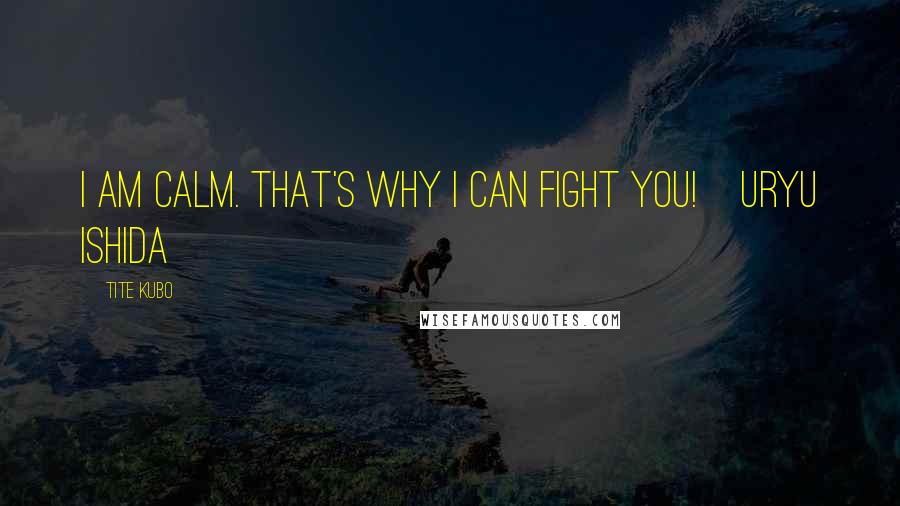 Tite Kubo Quotes: I am calm. That's why I can fight you!~Uryu Ishida