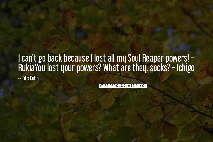 Tite Kubo Quotes: I can't go back because I lost all my Soul Reaper powers! - RukiaYou lost your powers? What are they, socks? - Ichigo