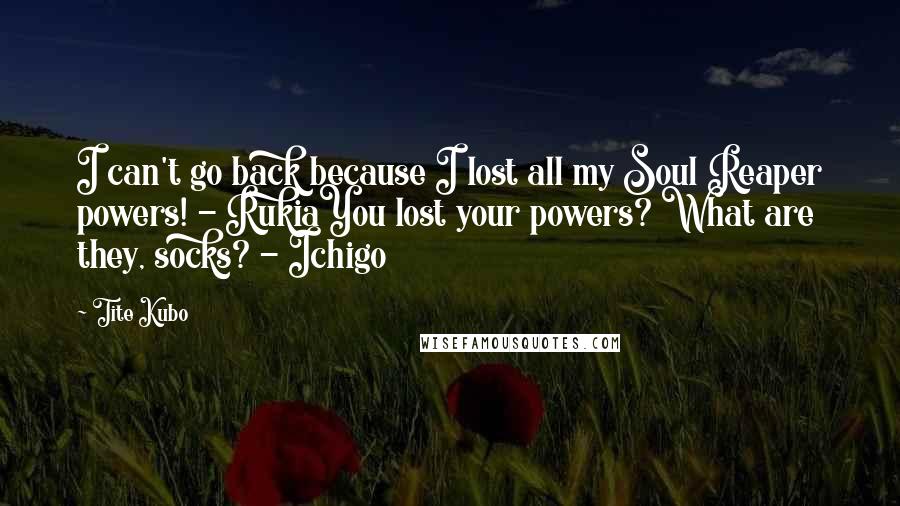 Tite Kubo Quotes: I can't go back because I lost all my Soul Reaper powers! - RukiaYou lost your powers? What are they, socks? - Ichigo