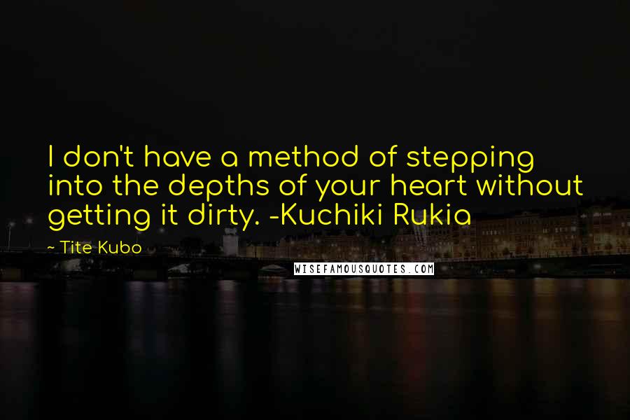 Tite Kubo Quotes: I don't have a method of stepping into the depths of your heart without getting it dirty. -Kuchiki Rukia