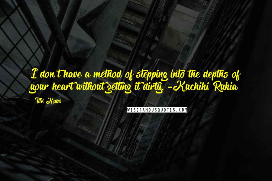 Tite Kubo Quotes: I don't have a method of stepping into the depths of your heart without getting it dirty. -Kuchiki Rukia