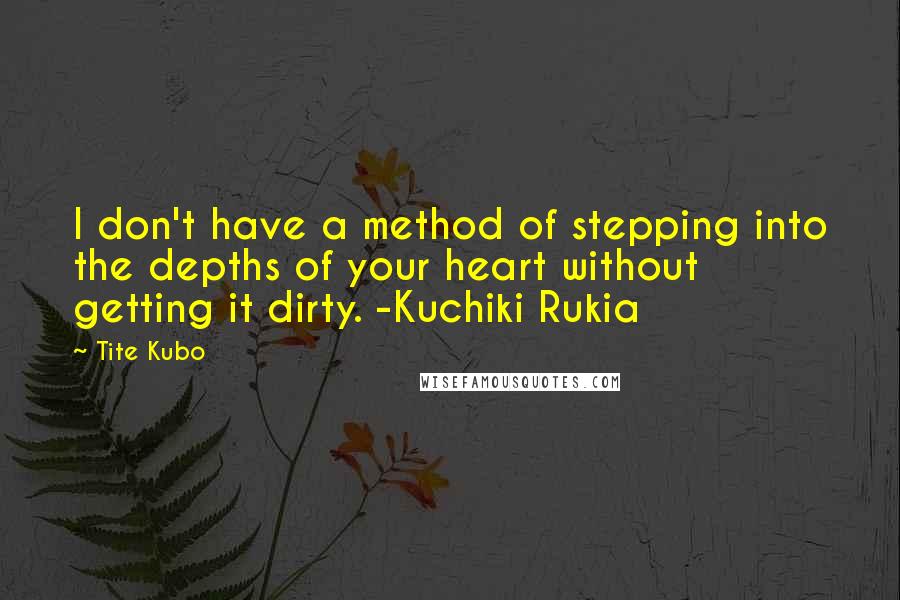 Tite Kubo Quotes: I don't have a method of stepping into the depths of your heart without getting it dirty. -Kuchiki Rukia