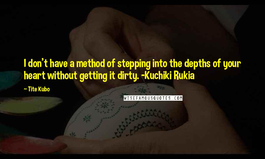 Tite Kubo Quotes: I don't have a method of stepping into the depths of your heart without getting it dirty. -Kuchiki Rukia