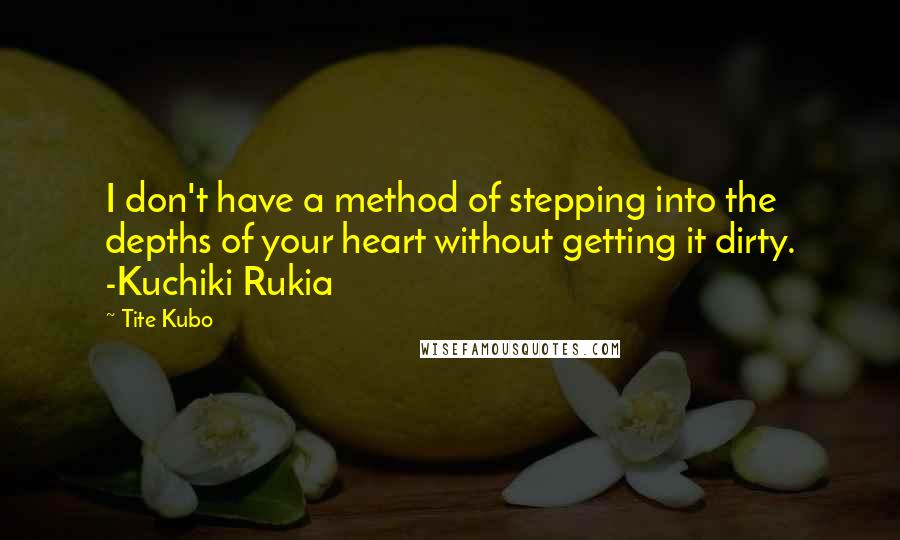 Tite Kubo Quotes: I don't have a method of stepping into the depths of your heart without getting it dirty. -Kuchiki Rukia