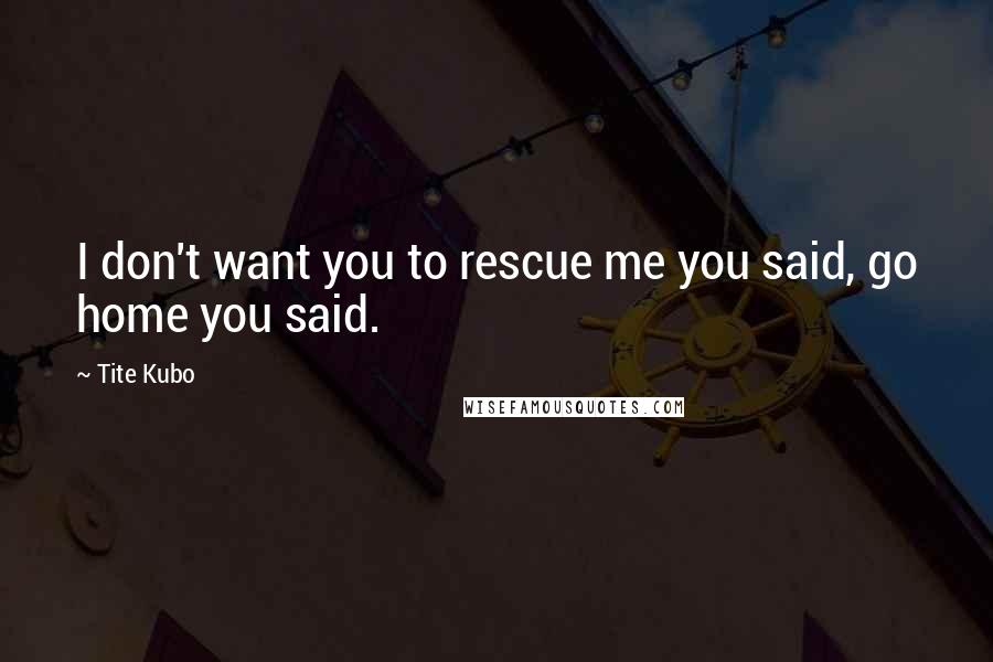 Tite Kubo Quotes: I don't want you to rescue me you said, go home you said.