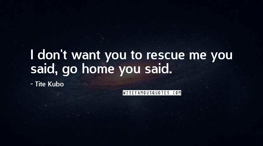 Tite Kubo Quotes: I don't want you to rescue me you said, go home you said.