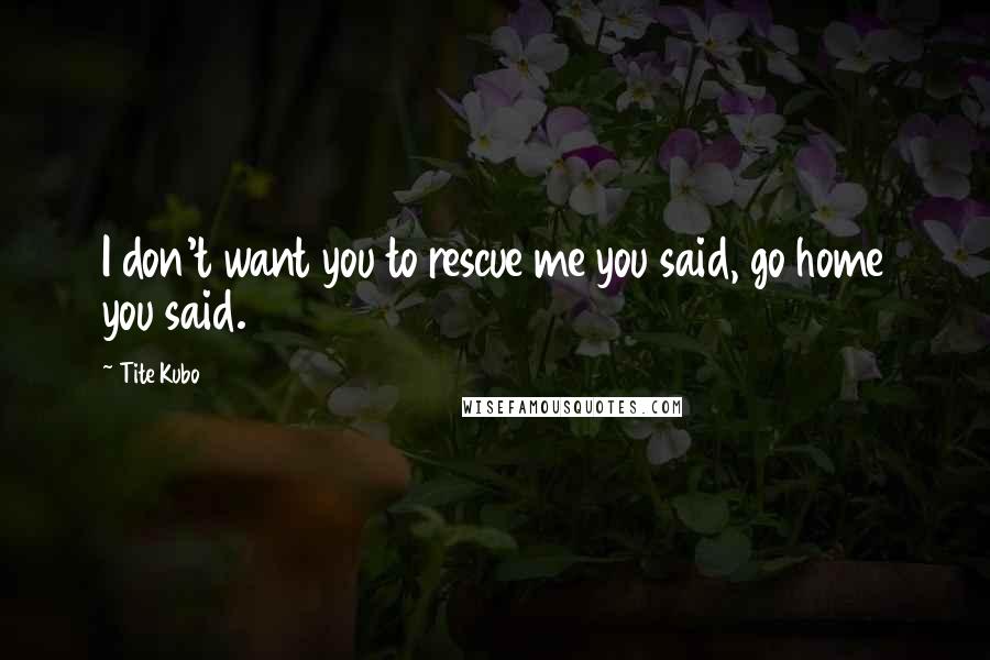 Tite Kubo Quotes: I don't want you to rescue me you said, go home you said.