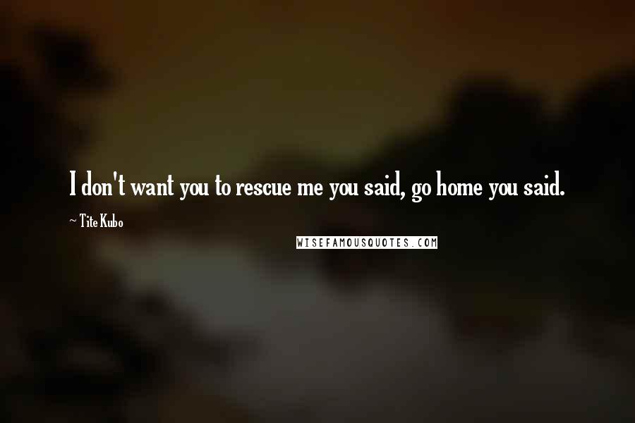 Tite Kubo Quotes: I don't want you to rescue me you said, go home you said.