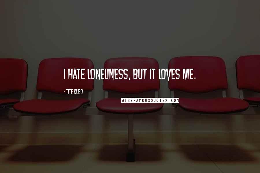 Tite Kubo Quotes: I hate loneliness, but it loves me.