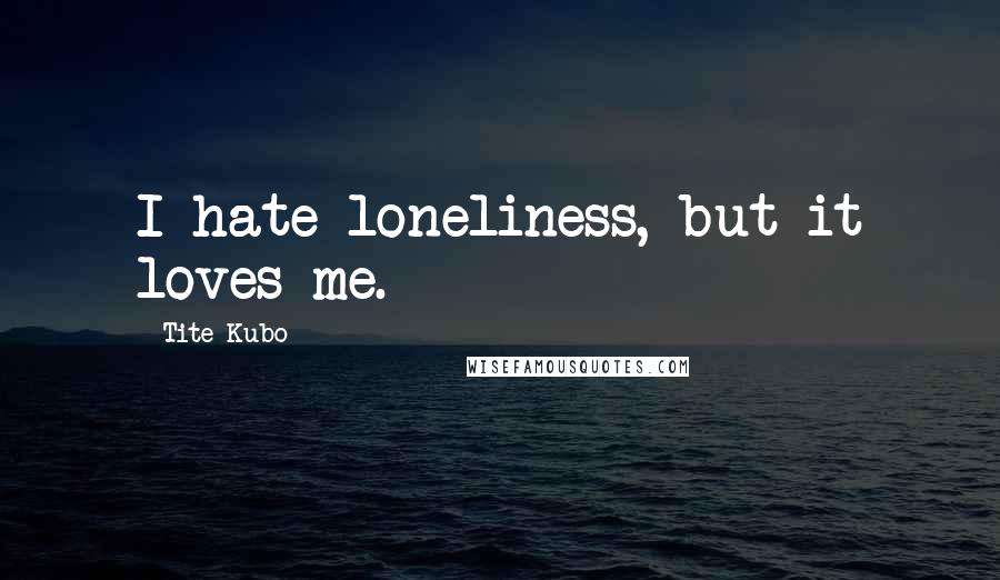 Tite Kubo Quotes: I hate loneliness, but it loves me.