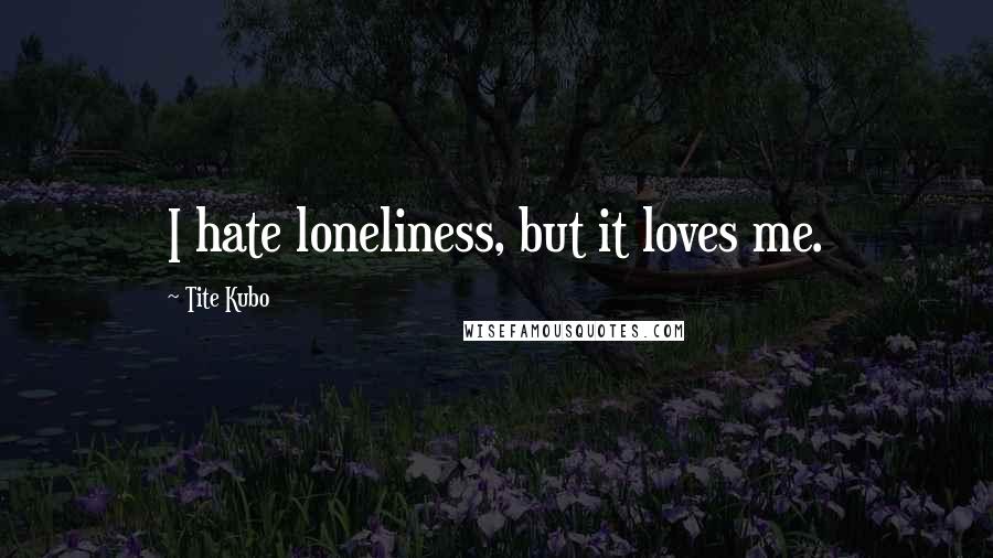 Tite Kubo Quotes: I hate loneliness, but it loves me.