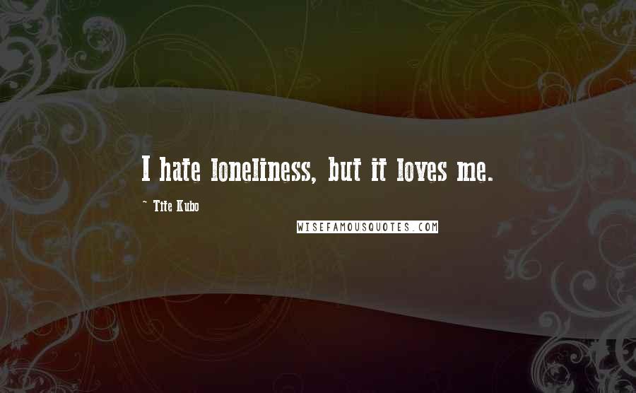 Tite Kubo Quotes: I hate loneliness, but it loves me.