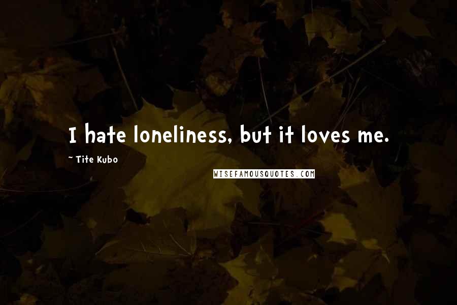 Tite Kubo Quotes: I hate loneliness, but it loves me.