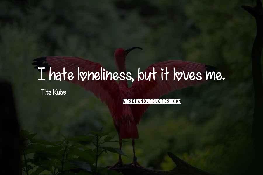 Tite Kubo Quotes: I hate loneliness, but it loves me.