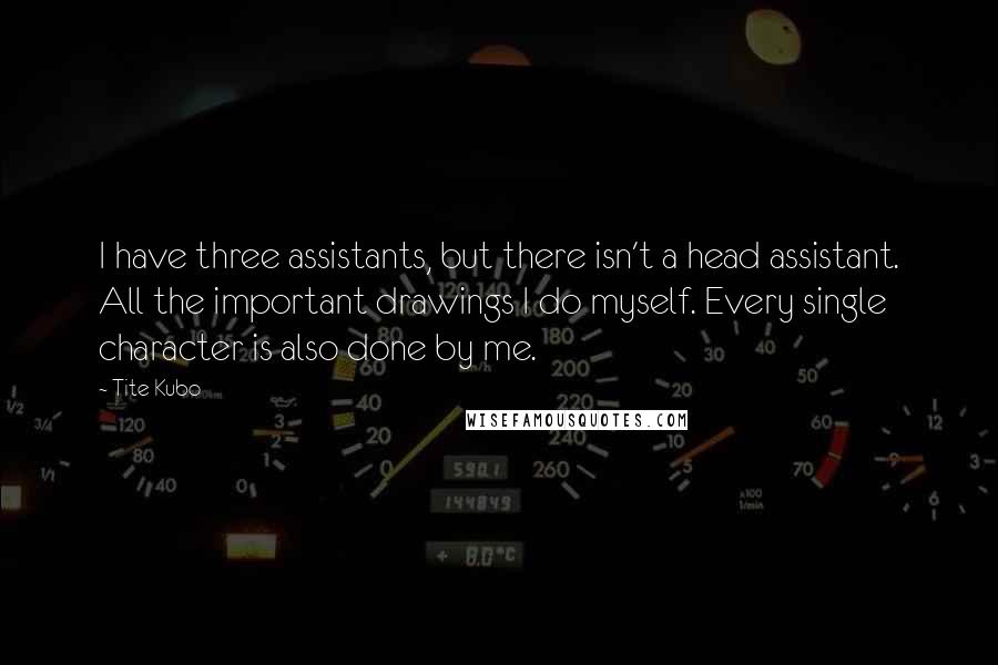 Tite Kubo Quotes: I have three assistants, but there isn't a head assistant. All the important drawings I do myself. Every single character is also done by me.