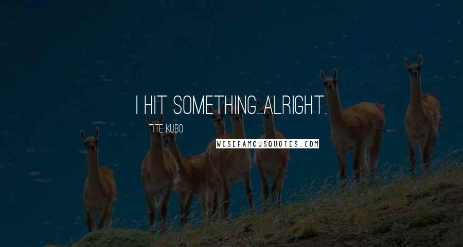 Tite Kubo Quotes: I hit something...alright.