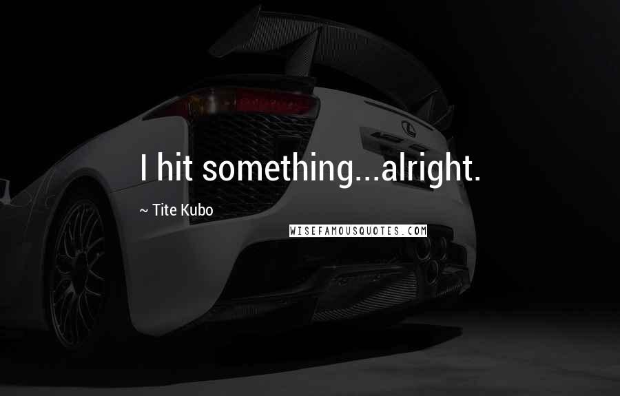 Tite Kubo Quotes: I hit something...alright.