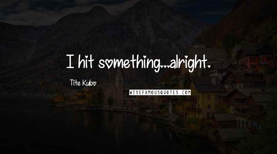 Tite Kubo Quotes: I hit something...alright.