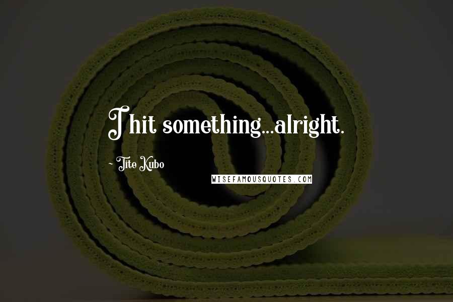 Tite Kubo Quotes: I hit something...alright.