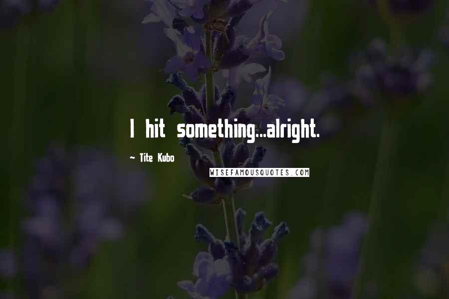 Tite Kubo Quotes: I hit something...alright.