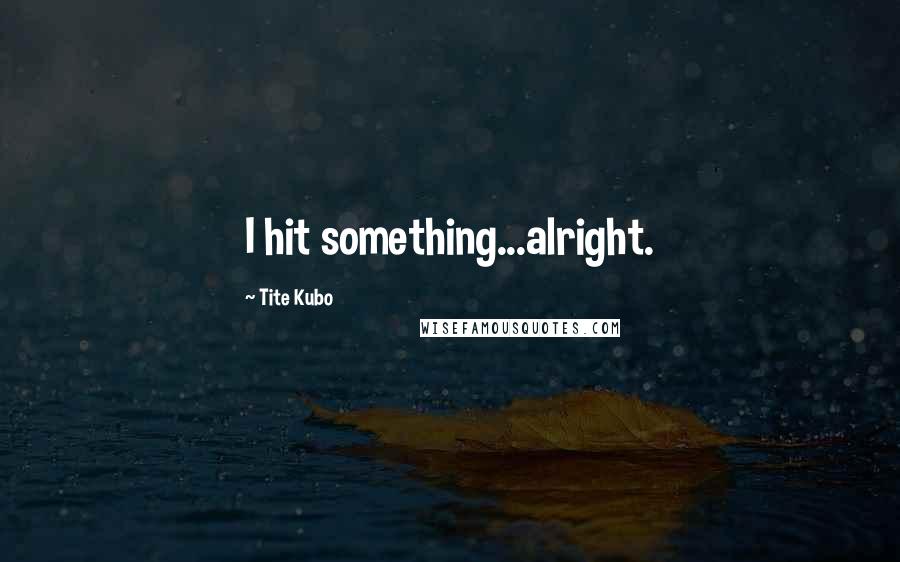 Tite Kubo Quotes: I hit something...alright.