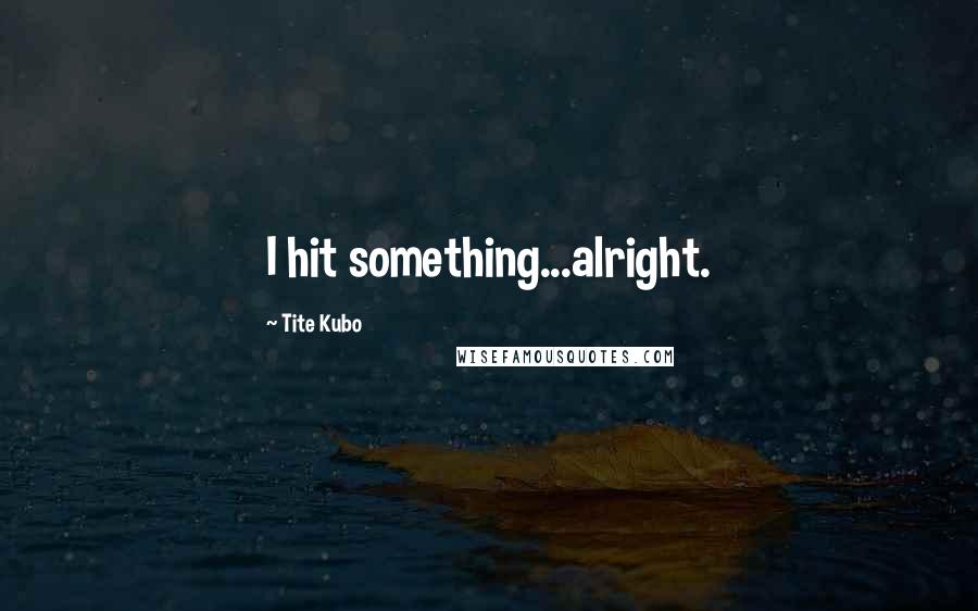 Tite Kubo Quotes: I hit something...alright.