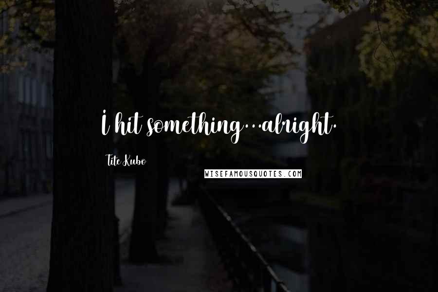 Tite Kubo Quotes: I hit something...alright.