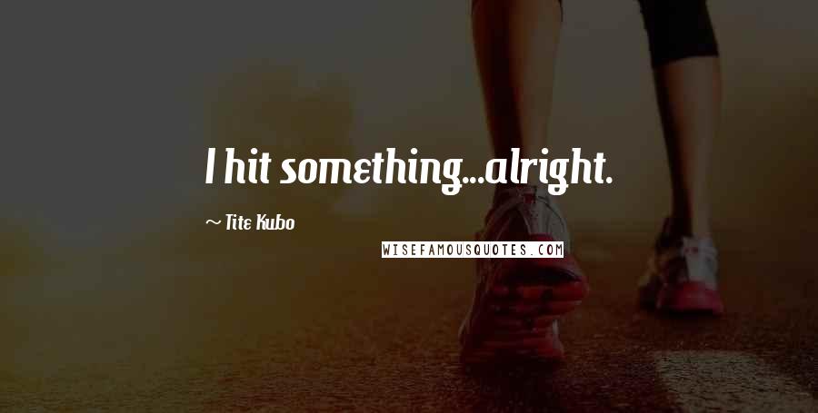 Tite Kubo Quotes: I hit something...alright.