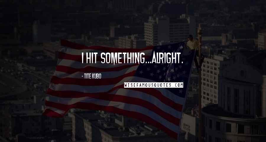 Tite Kubo Quotes: I hit something...alright.